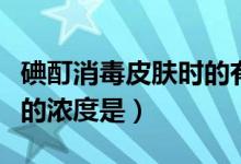 碘酊消毒皮肤时的有效浓度是（碘酊用于消毒的浓度是）