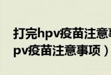 打完hpv疫苗注意事项可以喝咖啡吗（打完hpv疫苗注意事项）