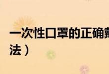 一次性口罩的正确戴法（一次性口罩的正确带法）