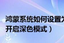 鸿蒙系统如何设置为浅色模式（鸿蒙系统怎么开启深色模式）