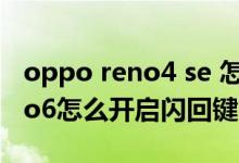 oppo reno4 se 怎么设置闪回键（opporeno6怎么开启闪回键）