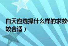 白天应选择什么样的求救信号（白天时选择什么求救信号比较合适）