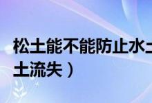 松土能不能防止水土流失（松土会不会造成水土流失）