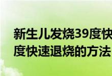 新生儿发烧39度快速退烧方法（儿童发烧39度快速退烧的方法）