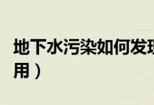 地下水污染如何发现和判断（地下水的破坏作用）