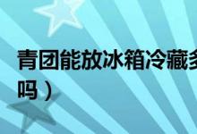 青团能放冰箱冷藏多久（青团需要放冰箱冷藏吗）