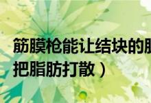 筋膜枪能让结块的肌肉变散吗（筋膜枪会不会把脂肪打散）