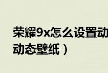 荣耀9x怎么设置动态壁纸（荣耀50怎么设置动态壁纸）