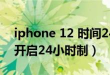 iphone 12 时间24小时制（iPhone12怎么开启24小时制）