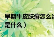 早期牛皮肤癣怎么治疗（早期牛皮肤癣的症状是什么）