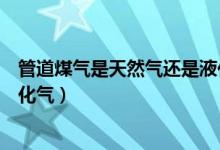 管道煤气是天然气还是液化气管（管道煤气是天然气还是液化气）