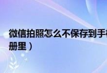 微信拍照怎么不保存到手机相册（微信拍照怎么不保存到相册里）