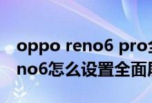 oppo reno6 pro全面屏怎么设置（opporeno6怎么设置全面屏）