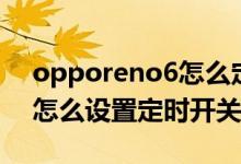 opporeno6怎么定时开关机（opporeno6怎么设置定时开关机）