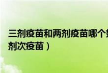 三剂疫苗和两剂疫苗哪个好（不建议接种完2剂次疫苗再打1剂次疫苗）