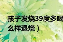 孩子发烧39度多喝药退烧（小孩发烧39度怎么样退烧）