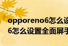 opporeno6怎么设置屏幕手势（opporeno6怎么设置全面屏手势）