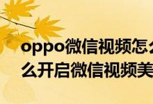 oppo微信视频怎么设置美颜（oppoa95怎么开启微信视频美颜）