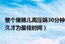 整个猪蹄儿高压锅30分钟能炖好吗（高压锅猪蹄一般要炖多久才为最佳时间）