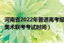 河南省2022年普通高考报名时间（河南省2022年艺术统考/美术联考考试时间）