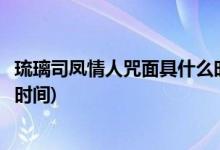 琉璃司凤情人咒面具什么时候摘下(琉璃司凤情人咒面具摘下时间)