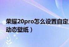 荣耀20pro怎么设置自定义动态壁纸（荣耀50pro如何设置动态壁纸）