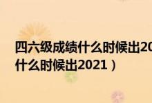 四六级成绩什么时候出2021下半年（12月英语四六级成绩什么时候出2021）