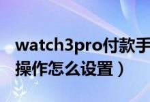 watch3pro付款手势（华为watch3pro手势操作怎么设置）