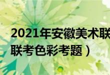 2021年安徽美术联考色彩（2022年安徽美术联考色彩考题）