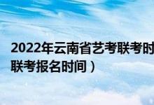 2022年云南省艺考联考时间（云南省2022年艺术统考/美术联考报名时间）