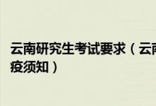 云南研究生考试要求（云南省2022年硕士研究生招生考试防疫须知）