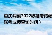 重庆铜梁2022级抽考成绩查询（2022重庆美术类专业统考/联考成绩查询时间）