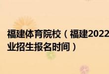 福建体育院校（福建2022运动训练、武术与民族传统体育专业招生报名时间）