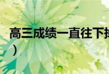 高三成绩一直往下掉怎么办（有什么解决办法）