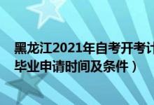 黑龙江2021年自考开考计划（黑龙江2021下半年自学考试毕业申请时间及条件）