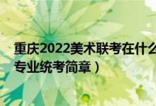 重庆2022美术联考在什么时候（2022重庆高校招生美术类专业统考简章）