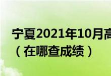 宁夏2021年10月高等教育自学考试成绩公布（在哪查成绩）