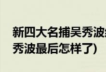 新四大名捕吴秀波结局(新四大名捕电视剧吴秀波最后怎样了)