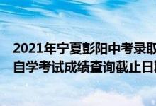 2021年宁夏彭阳中考录取成绩（2021年10月宁夏高等教育自学考试成绩查询截止日期）