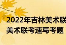 2022年吉林美术联考速写考题（2022年安徽美术联考速写考题）