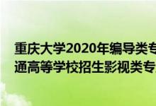 重庆大学2020年编导类专业录取分数线（2022年重庆市普通高等学校招生影视类专业统考简章）