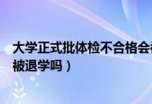 大学正式批体检不合格会被退学吗（大学入学体检不合格会被退学吗）