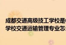 成都交通高级技工学校是中专还是大专（成都中山职业技术学校交通运输管理专业怎么样）