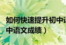 如何快速提升初中语文成绩（怎么快速提高初中语文成绩）