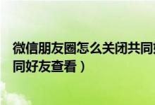 微信朋友圈怎么关闭共同好友通知（微信朋友圈怎么不让共同好友查看）