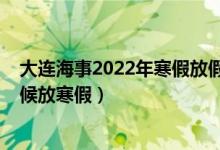 大连海事2022年寒假放假时间（2022年大连中小学什么时候放寒假）