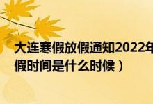 大连寒假放假通知2022年小学生（2022年大连小学寒假放假时间是什么时候）