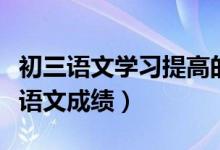 初三语文学习提高的方法（怎样快速提高初三语文成绩）