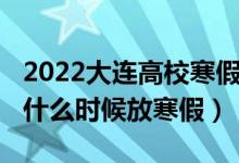 2022大连高校寒假时间表（2022大连中小学什么时候放寒假）