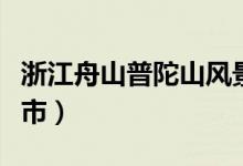 浙江舟山普陀山风景区（普陀山在浙江哪个城市）